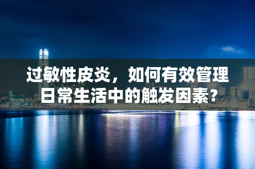 过敏性皮炎，如何有效管理日常生活中的触发因素？