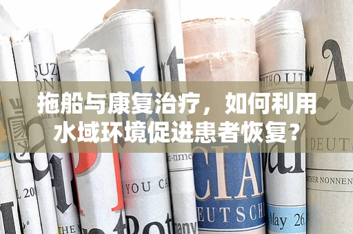 拖船与康复治疗，如何利用水域环境促进患者恢复？