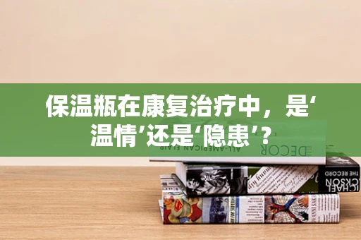 保温瓶在康复治疗中，是‘温情’还是‘隐患’？