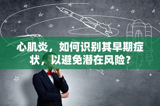 心肌炎，如何识别其早期症状，以避免潜在风险？