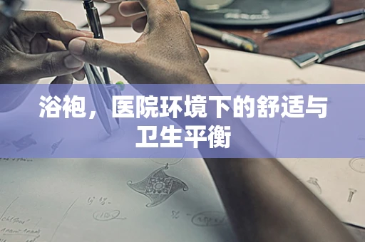 浴袍，医院环境下的舒适与卫生平衡