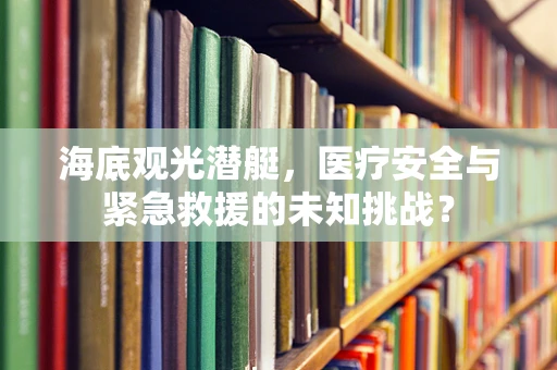 海底观光潜艇，医疗安全与紧急救援的未知挑战？