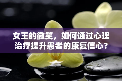 女王的微笑，如何通过心理治疗提升患者的康复信心？