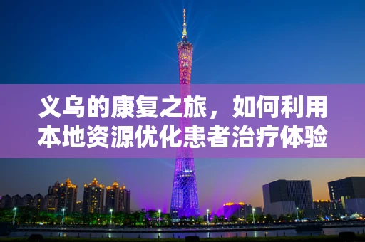 义乌的康复之旅，如何利用本地资源优化患者治疗体验？