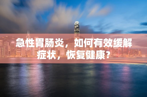 急性胃肠炎，如何有效缓解症状，恢复健康？