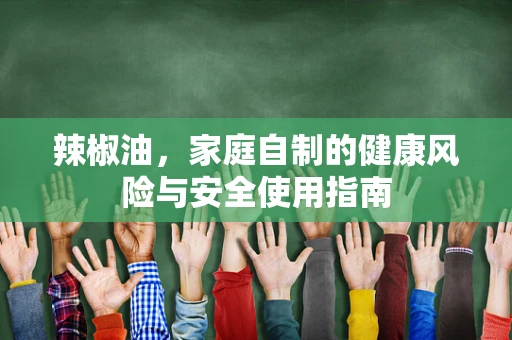 辣椒油，家庭自制的健康风险与安全使用指南
