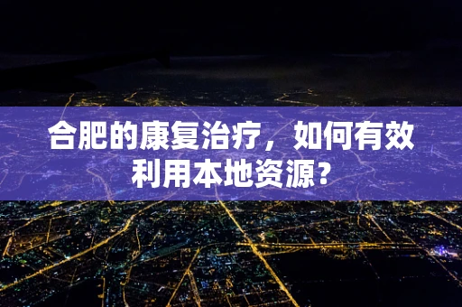 合肥的康复治疗，如何有效利用本地资源？