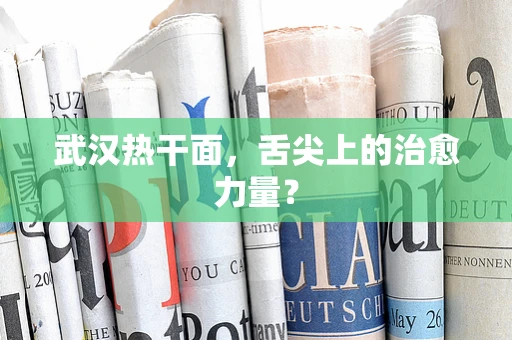武汉热干面，舌尖上的治愈力量？