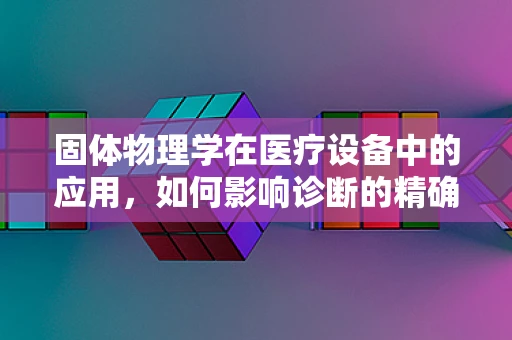 固体物理学在医疗设备中的应用，如何影响诊断的精确度？