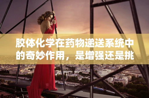 胶体化学在药物递送系统中的奇妙作用，是增强还是挑战？