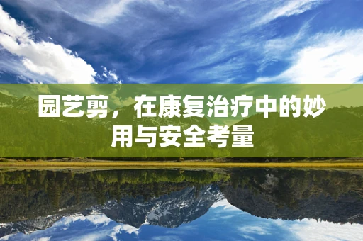 园艺剪，在康复治疗中的妙用与安全考量