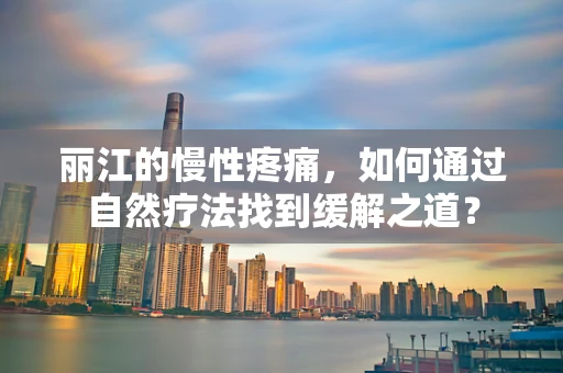 丽江的慢性疼痛，如何通过自然疗法找到缓解之道？