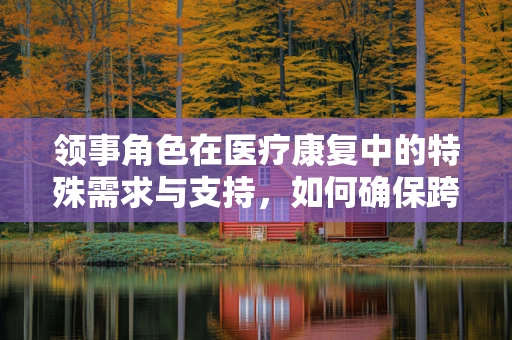 领事角色在医疗康复中的特殊需求与支持，如何确保跨文化沟通的顺畅？