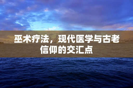 巫术疗法，现代医学与古老信仰的交汇点