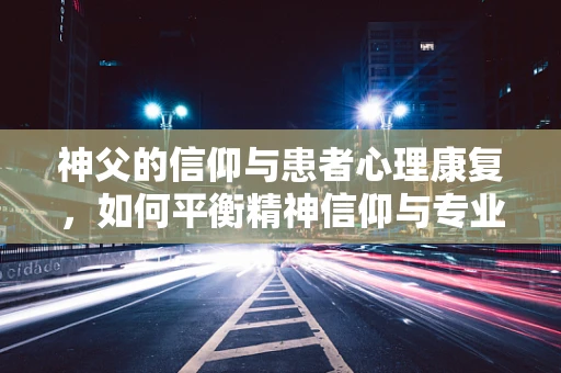 神父的信仰与患者心理康复，如何平衡精神信仰与专业治疗？