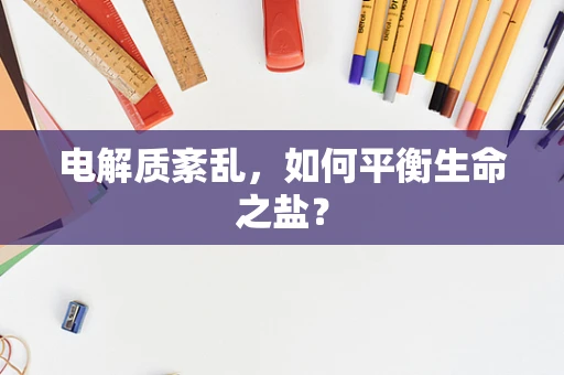 电解质紊乱，如何平衡生命之盐？