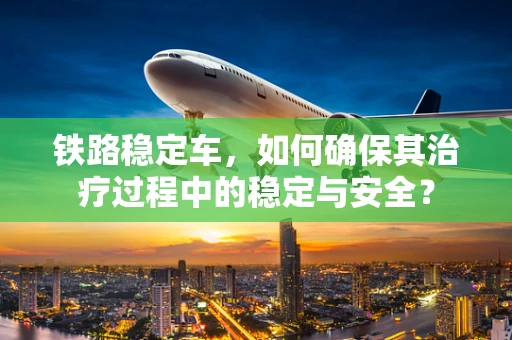 铁路稳定车，如何确保其治疗过程中的稳定与安全？