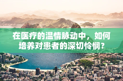 在医疗的温情脉动中，如何培养对患者的深切怜悯？