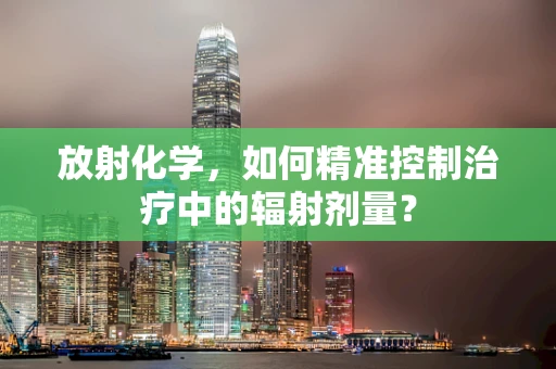 放射化学，如何精准控制治疗中的辐射剂量？