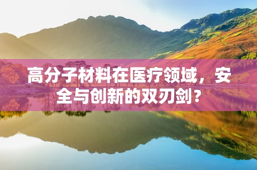 高分子材料在医疗领域，安全与创新的双刃剑？