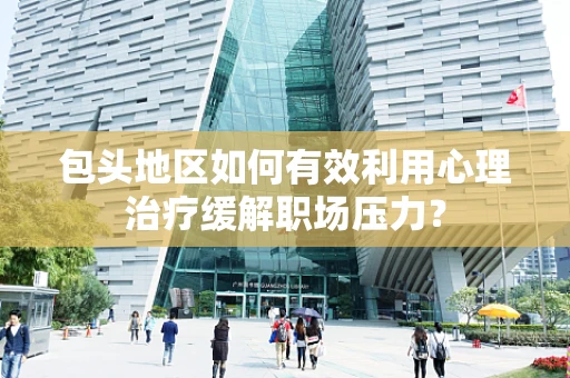 包头地区如何有效利用心理治疗缓解职场压力？