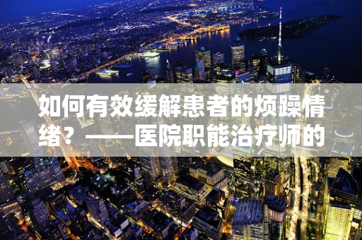 如何有效缓解患者的烦躁情绪？——医院职能治疗师的视角