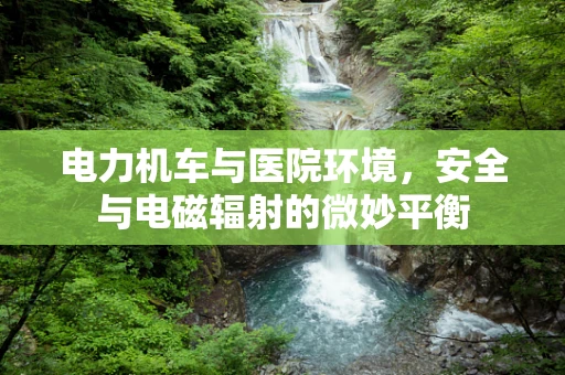 电力机车与医院环境，安全与电磁辐射的微妙平衡