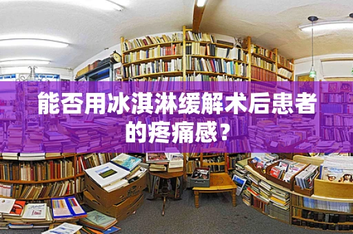 能否用冰淇淋缓解术后患者的疼痛感？