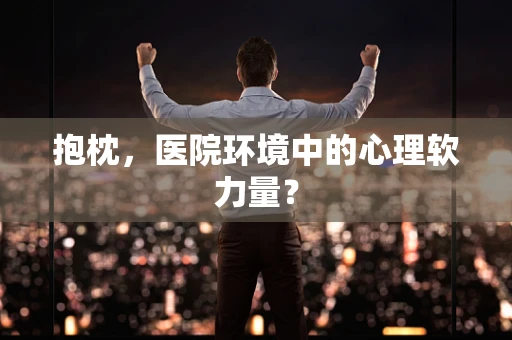 抱枕，医院环境中的心理软力量？