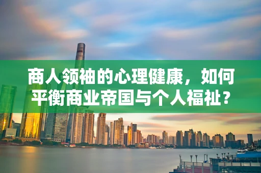 商人领袖的心理健康，如何平衡商业帝国与个人福祉？