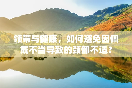 领带与健康，如何避免因佩戴不当导致的颈部不适？