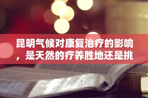 昆明气候对康复治疗的影响，是天然的疗养胜地还是挑战？