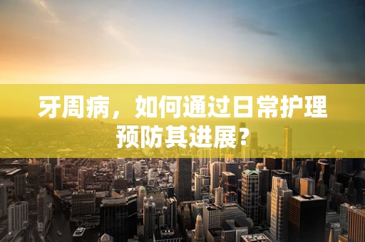 牙周病，如何通过日常护理预防其进展？