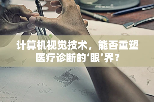 计算机视觉技术，能否重塑医疗诊断的‘眼’界？