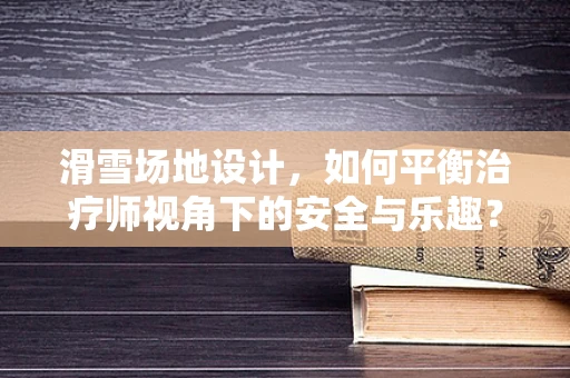滑雪场地设计，如何平衡治疗师视角下的安全与乐趣？