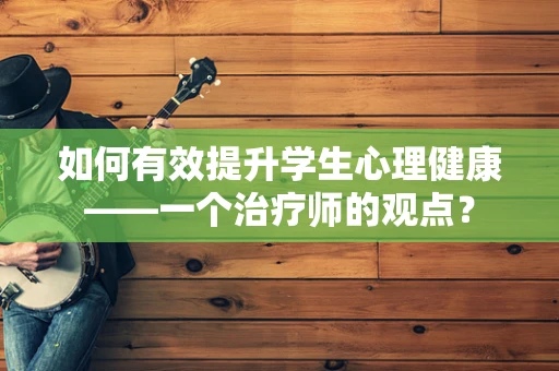如何有效提升学生心理健康——一个治疗师的观点？