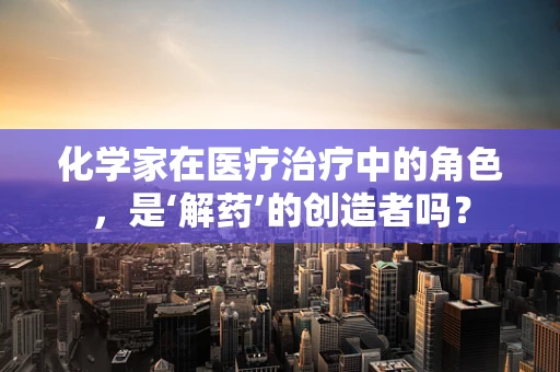 化学家在医疗治疗中的角色，是‘解药’的创造者吗？