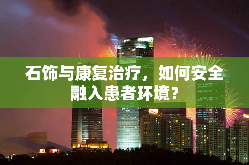 石饰与康复治疗，如何安全融入患者环境？
