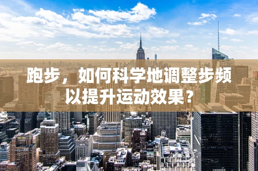 跑步，如何科学地调整步频以提升运动效果？