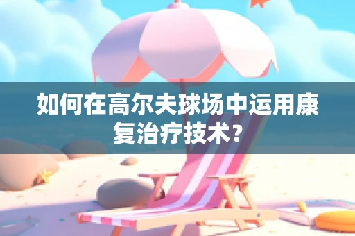 如何在高尔夫球场中运用康复治疗技术？