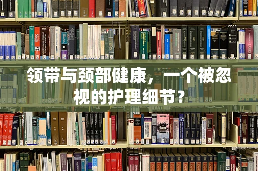 领带与颈部健康，一个被忽视的护理细节？