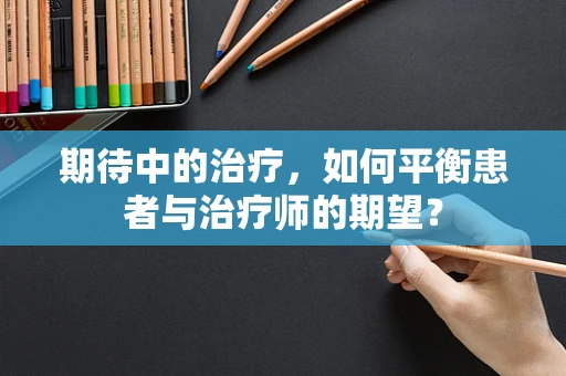 期待中的治疗，如何平衡患者与治疗师的期望？