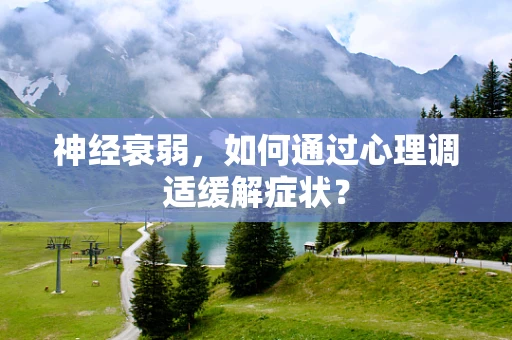 神经衰弱，如何通过心理调适缓解症状？