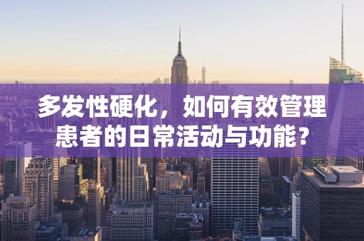 多发性硬化，如何有效管理患者的日常活动与功能？