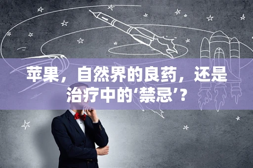 苹果，自然界的良药，还是治疗中的‘禁忌’？