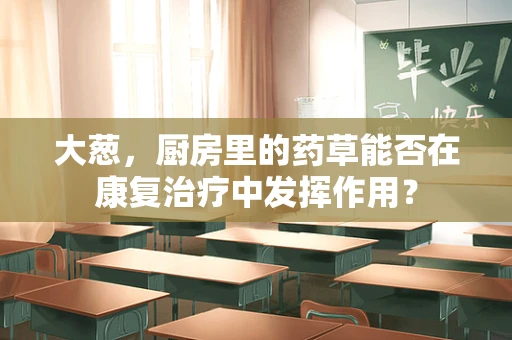 大葱，厨房里的药草能否在康复治疗中发挥作用？