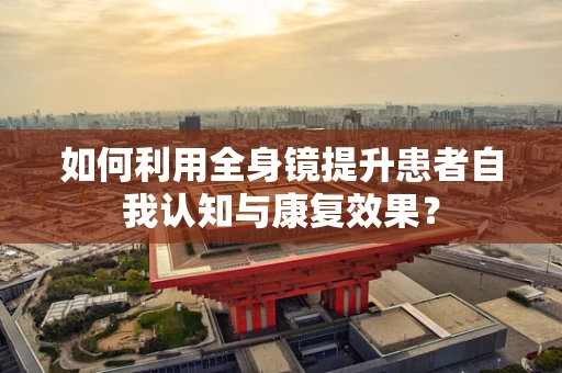 如何利用全身镜提升患者自我认知与康复效果？