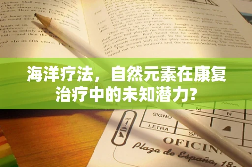 海洋疗法，自然元素在康复治疗中的未知潜力？