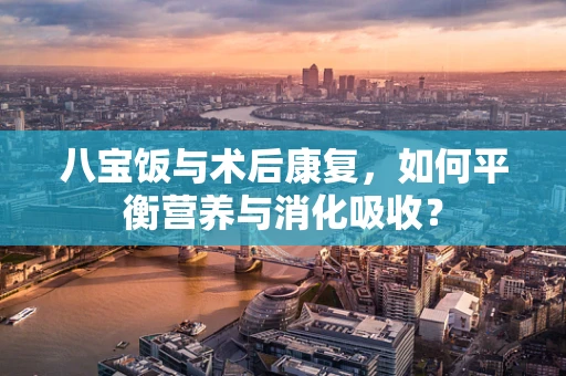 八宝饭与术后康复，如何平衡营养与消化吸收？