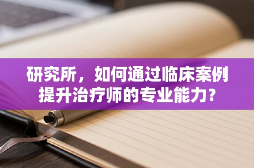 研究所，如何通过临床案例提升治疗师的专业能力？